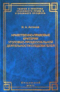 Игорь Алексеевич Антонов — Нравственно-правовые критерии уголовно-процессуальной деятельности следователей