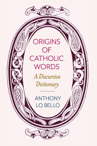 Anthony Lo Bello — The Origins of Catholic Words: A Discursive Dictionary