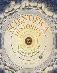 Clegg Brian — Scientifica historica. How the world’s great science books chart the history of knowledge