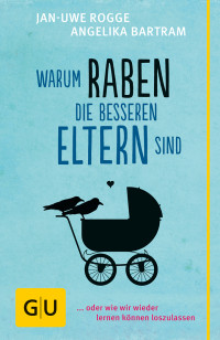 Rogge, Jan-Uwe — [GU 01] • Warum Raben die besseren Eltern sind oder wie wir wieder lernen können loszulassen