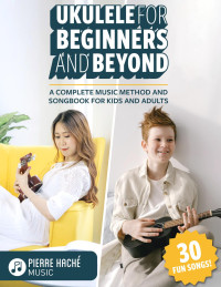 Pierre Hache — Ukulele for Beginners and Beyond: A Complete Music Method and Songbook for Kids and Adults