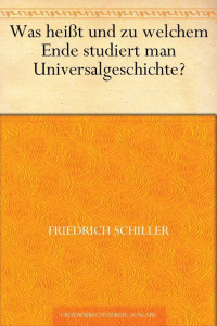 Schiller, Friedrich von — Was heißt und zu welchem Ende studiert man Universalgeschichte?