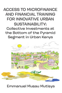 Emmanuel Musau Mutisya — Access to Microfinance and Financial Training for Innovative Urban Sustainability: Collective Investments at the Bottom of the Pyramid Segment in Urban Kenya