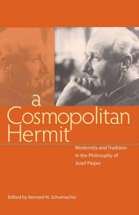 Bernard N. Schumacher (Editor) — A Cosmopolitan Hermit: Modernity and Tradition in the Philosophy of Josef Pieper