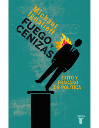 Michael Ignatieff [Ignatieff, Michael] — Fuego y cenizas. Éxito y fracaso en política (Spanish Edition)