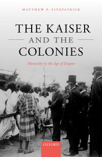 Matthew P. Fitzpatrick; — The Kaiser and the Colonies: Monarchy in the Age of Empire