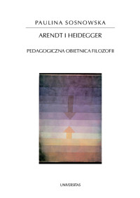 Paulina Sosnowska; — Arendt i Heidegger. Pedagogiczna obietnica filozofii