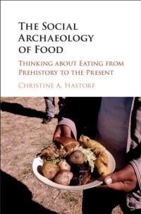 Christine A. Hastorf — The Social Archaeology of Food: Thinking about Eating from Prehistory to the Present