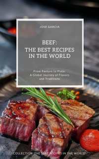 Jose Garcia [Garcia, Jose] — Beef: The Best Recipes in the World - From Pasture to Plate: A Global Journey of Flavors and Traditions