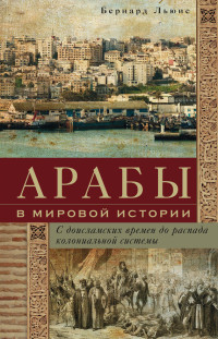 Бернард Льюис — Арабы в мировой истории. С доисламских времен до распада колониальной системы