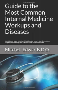 Mitchell Edwards D.O. — Guide to the Most Common Internal Medicine Workups and Diseases: An evidenced based guide for all healthcare providers regarding common hospital based workups and diseases seen in Internal Medicine