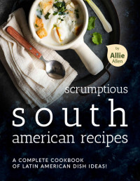 Allie Allen — Scrumptious South American Recipes: A Complete Cookbook of Latin American Dish Ideas!