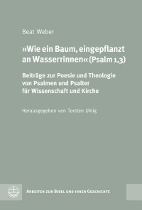 Beat Weber — Wie ein Baum, eingepflanzt an Wasserrinnen (Psalm 1,3). Beiträge zur Poesie und Theologie von Psalmen und Psalter für Wissenschaft und Kirche