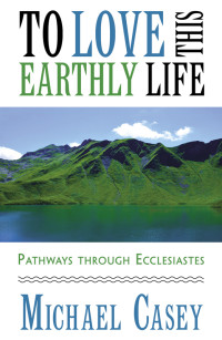 Casey, Michael; — To Love This Earthly Life: Pathways Through Ecclesiastes