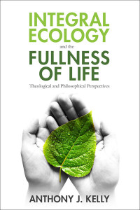 Anthony J. Kelly; — Integral Ecology and the Fullness of Life: Theological and Philosophical Perspectives