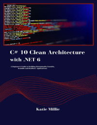 Katie Millie — C# 10 Clean Architecture with .NET 6: A Beginner's Guide to Building Maintainable, Testable, Scalable and Resilient Applications (Python Trailblazer’s Bible)