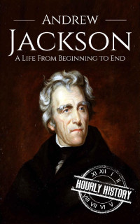Hourly History — Andrew Jackson: A Life From Beginning to End (Biographies of US Presidents)