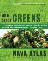 Nava Atlas [Atlas, Nava] — Wild About Greens: 125 Delectable Vegan Recipes for Kale, Collards, Arugula, Bok Choy, and Other Leafy Veggies Everyone Loves