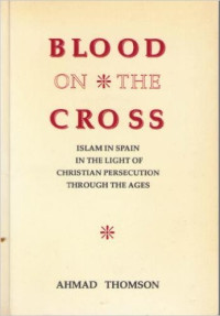 Ahmad Thomson — Blood on the Cross: Islam in Spain in the Light of Christian Persecution Through the Ages
