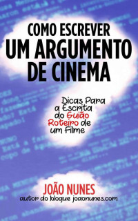 João Nunes — Como Escrever Um Argumento De Cinema: Dicas Para a Escrita Do Guião / Roteiro De Um Filme