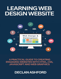 Declan Ashford — Learning Web Design Website: A Practical Guide To Creating Engaging Websites With HTML, CSS, JavaScript And Web Graphics