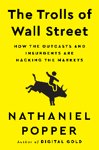 Nathaniel Popper — The Trolls of Wall Street: How the Outcasts and Insurgents Are Hacking the Markets