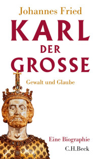 Fried, Johannes — Karl der Grosse: Gewalt und Glaube Eine Biographie