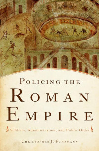 Christopher J. Fuhrmann — Policing the Roman Empire: Soldiers, Administration, and Public Order