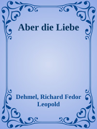 Dehmel, Richard Fedor Leopold — Aber die Liebe