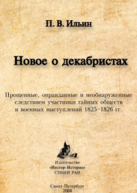 Павел Владимирович Ильин — Новое о декабристах. Прощенные, оправданные и необнаруженные следствием участники тайных обществ и военных выступлений 1825–1826 гг.