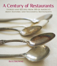 Rick Browne — A Century of Restaurants: Stories and Recipes from 100 of America's Most Historic and Successful Restaurants