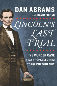 Dan Abrams & David Fisher — Lincoln's Last Trial--The Murder Case That Propelled Him to the Presidency