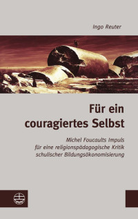 Ingo Reuter — Für ein couragiertes Selbst.Michel Foucaults Impuls für eine religionspädagogische Kritik schulischer Bildungsökonomisierung