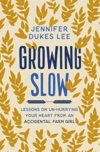 Jennifer Dukes Lee — Growing Slow: Lessons on Un-Hurrying Your Heart from an Accidental Farm Girl