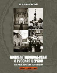 Михаил Витальевич Шкаровский — Константинопольская и Русская Церкви в период великих потрясений (1910-е – 1950-е гг.)