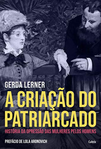 Gerda Lerner — A Criação do Patriarcado: História da Opressão das Mulheres pelos Homens