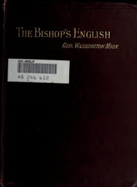 Moon, G. Washington (George Washington), 1823-1909 — he Bishop's English; A Series of Criticisms on the Right Rev. Bishop Thornton's Laudation of the Revised Version of the Scriptures (1904)