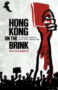 Goldsmith, Syd — Hong Kong on the Brink: An American Diplomat Relives 1967's Darkest Days