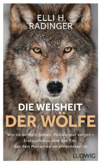 Elli H. Radinger [Radinger, Elli H.] — Die Weisheit der Wölfe: Wie sie denken, planen, füreinander sorgen. Erstaunliches über das Tier, das dem Menschen am ähnlichsten ist (German Edition)