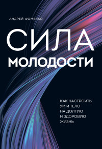 Андрей Николаевич Фоменко — Сила молодости. Как настроить ум и тело на долгую и здоровую жизнь