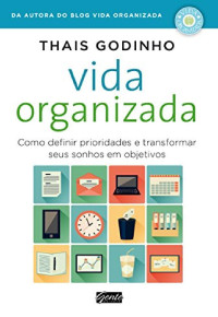 Thais Godinho — Vida Organizada - Como Definir Prioridades E Transformar Seus Sonhos Em Objetivos