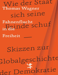 Thomas Wagner — Fahnenflucht in die Freiheit. Wie der Staat sich seine Feinde schuf – Skizzen zur Globalgeschichte der Demokratie