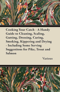 Various — Cooking Your Catch - A Handy Guide to Cleaning, Scaling, Gutting, Dressing, Curing, Smoking, Kippering and Drying - Including Some Serving Suggestions