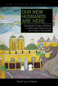 Emily Lynn Osborn — Our New Husbands Are Here: Households, Gender, and Politics in a West African State from the Slave Trade to Colonial Rule (New African Histories)