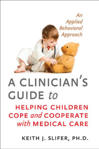 Keith J. Slifer, Ph.D. — A Clinician's Guide to Helping Children Cope and Cooperate with Medical Care: An Applied Behavioral Approach