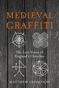 Champion, Matthew — Medieval Graffiti: The Lost Voices of England's Churches