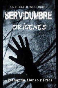 Fernando Alonso y Frías — SERVIDUMBRE, ORÍGENES: UN THRILLER PSICOLÓGICO (TRILOGÍA DE LA SERVIDUMBRE Nº 2)