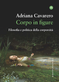 Adriana Cavarero — Corpo in figure. Filosofia e politica della corporeita'