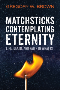 Gregory W. Brown; — Matchsticks Contemplating Eternity