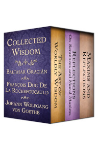 Baltasar Gracián & François de La Rochefoucauld & Johann Wolfgang von Goethe [Gracián, Baltasar & Rochefoucauld, François de La & Goethe, Johann Wolfgang von] — Collected Wisdom: The Art of Worldly Wisdom; Reflections: Or, Sentences and Moral Maxims; And Maxims and Reflections